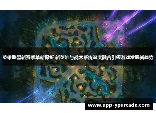 英雄联盟新赛季革新探析 新英雄与战术系统深度融合引领游戏发展新趋势