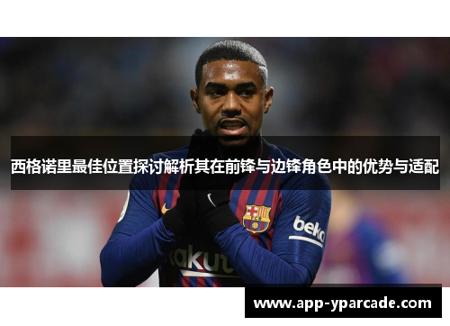 西格诺里最佳位置探讨解析其在前锋与边锋角色中的优势与适配