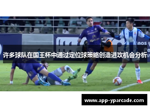 许多球队在国王杯中通过定位球策略创造进攻机会分析