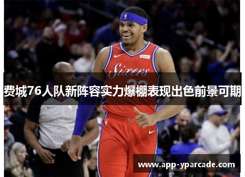 费城76人队新阵容实力爆棚表现出色前景可期