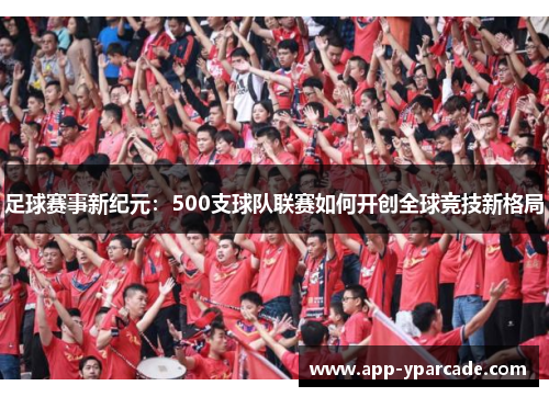 足球赛事新纪元：500支球队联赛如何开创全球竞技新格局
