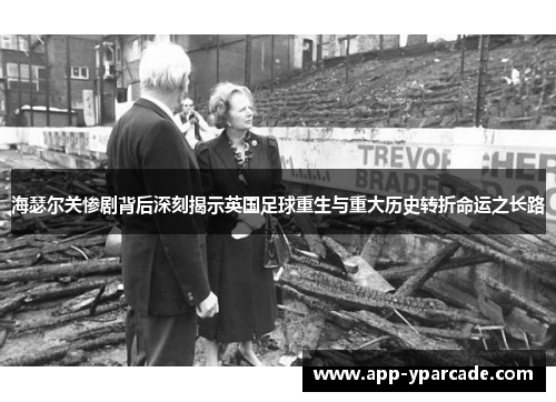 海瑟尔关惨剧背后深刻揭示英国足球重生与重大历史转折命运之长路