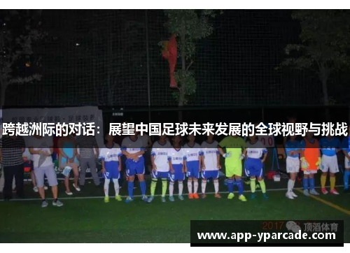 跨越洲际的对话：展望中国足球未来发展的全球视野与挑战