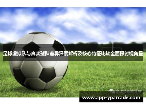 足球虚拟队与真实球队差异深度解析及核心特征比较全面探讨视角呈