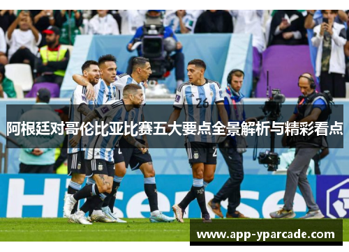 阿根廷对哥伦比亚比赛五大要点全景解析与精彩看点