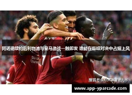 阿诺德续约后利物浦与皇马激战一触即发 谁能在巅峰对决中占据上风