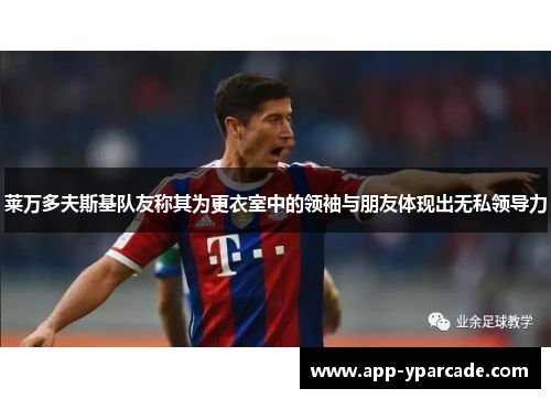 莱万多夫斯基队友称其为更衣室中的领袖与朋友体现出无私领导力 莱万多夫斯基队友称其为更衣室中的领袖与朋友体现出无私领导力