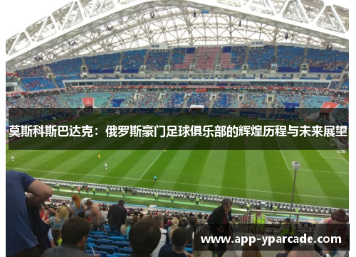 莫斯科斯巴达克:俄罗斯豪门足球俱乐部的辉煌历程与未来展望 莫斯科斯巴达克:俄罗斯豪门足球俱乐部的辉煌历程与未来展望