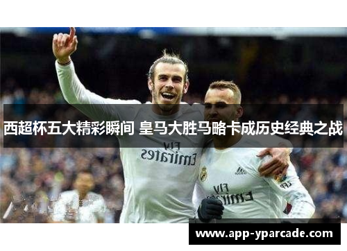西超杯五大精彩瞬间 皇马大胜马略卡成历史经典之战 西超杯五大精彩瞬间 皇马大胜马略卡成历史经典之战