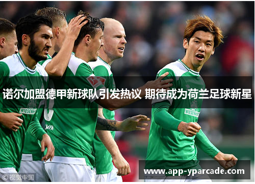 诺尔加盟德甲新球队引发热议 期待成为荷兰足球新星 诺尔加盟德甲新球队引发热议 期待成为荷兰足球新星