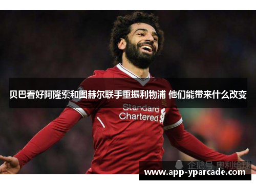 贝巴看好阿隆索和图赫尔联手重振利物浦 他们能带来什么改变 贝巴看好阿隆索和图赫尔联手重振利物浦 他们能带来什么改变