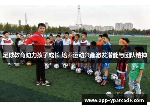 足球教育助力孩子成长 培养运动兴趣激发潜能与团队精神 足球教育助力孩子成长 培养运动兴趣激发潜能与团队精神