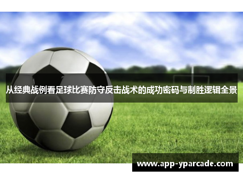 从经典战例看足球比赛防守反击战术的成功密码与制胜逻辑全景