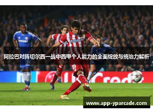 阿拉巴对阵切尔西一战中西甲个人能力的全面绽放与统治力解析