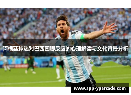 阿根廷球迷对巴西国脚反应的心理解读与文化背景分析