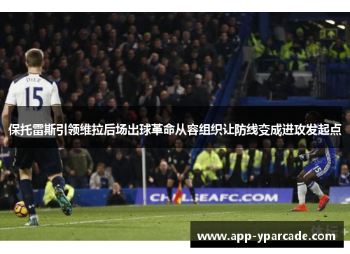 保托雷斯引领维拉后场出球革命从容组织让防线变成进攻发起点