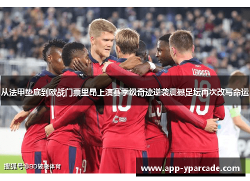 从法甲垫底到欧战门票里昂上演赛季级奇迹逆袭震撼足坛再次改写命运