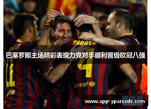 巴塞罗那主场精彩表现力克对手顺利晋级欧冠八强