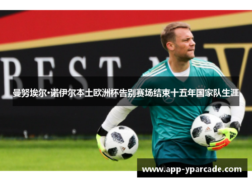 曼努埃尔·诺伊尔本土欧洲杯告别赛场结束十五年国家队生涯