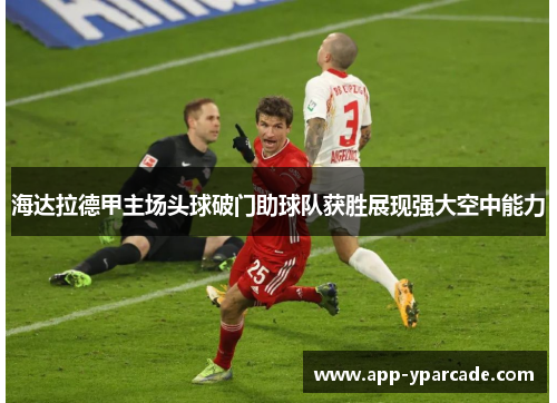 海达拉德甲主场头球破门助球队获胜展现强大空中能力