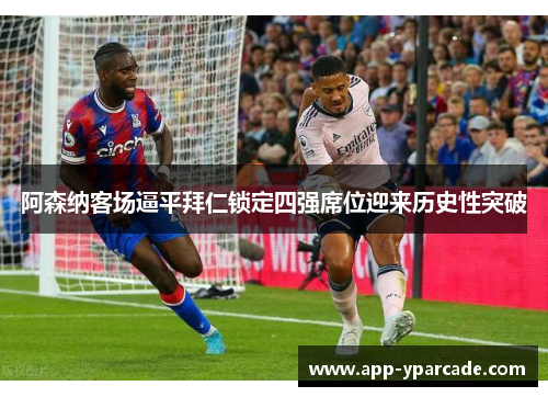 阿森纳客场逼平拜仁锁定四强席位迎来历史性突破