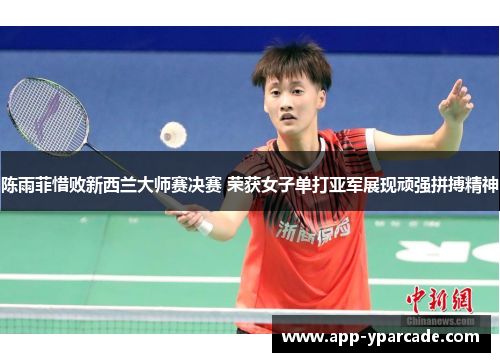 陈雨菲惜败新西兰大师赛决赛 荣获女子单打亚军展现顽强拼搏精神