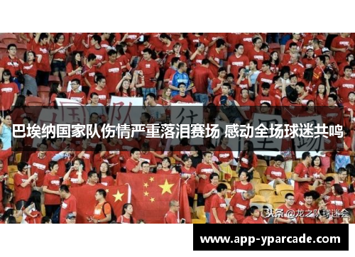 巴埃纳国家队伤情严重落泪赛场 感动全场球迷共鸣