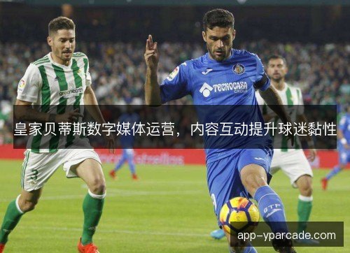 皇家贝蒂斯数字媒体运营，内容互动提升球迷黏性